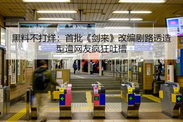 黑料不打烊：首批《剑来》改编剧路透造型遭网友疯狂吐槽